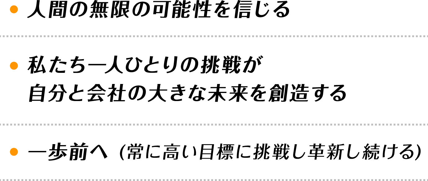 ・人間の無限の可能性を信じる・私たち一人ひとりの挑戦が自分と会社の大きな未来を創造する・一歩前へ(常に高い目標に挑戦し革新し続ける)