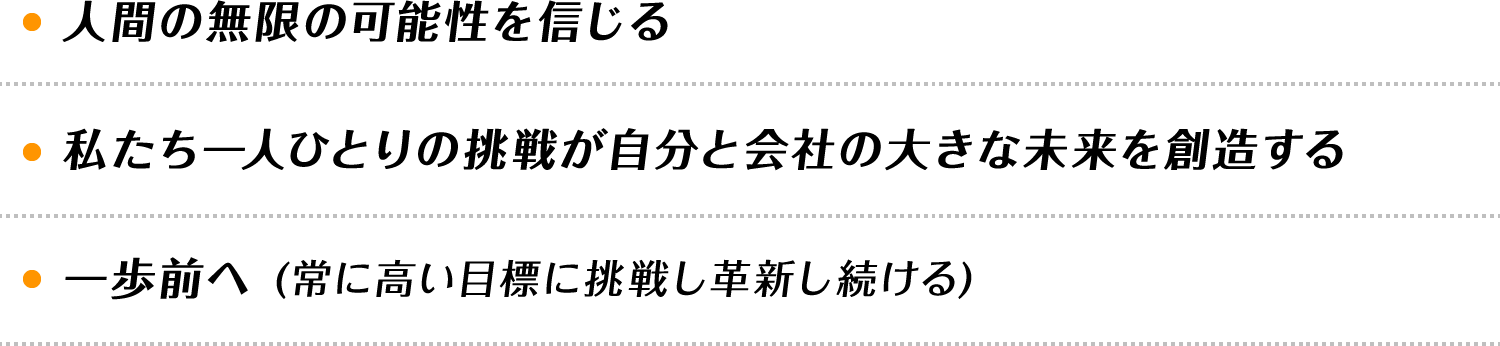 ・人間の無限の可能性を信じる・私たち一人ひとりの挑戦が自分と会社の大きな未来を創造する・一歩前へ(常に高い目標に挑戦し革新し続ける)