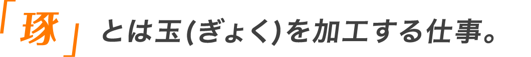 「琢」とは玉(ぎょく)を加工する仕事。